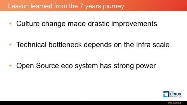 #ossummit
Lesson learned from the 7 years journey
• Culture change made drastic improvements
• Technical bottleneck depends on the Infra scale
• Open Source eco system has strong power

