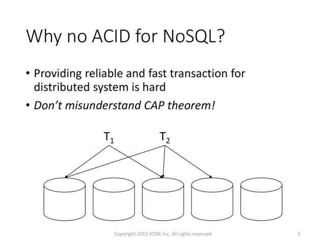 Why no ACID for NoSQL?
• Providing reliable and fast transaction for
distributed system is hard
• Don’t misunderstand CAP theorem!
3
T1
T2
Copyright 2013 VCNC Inc. All rights reserved

