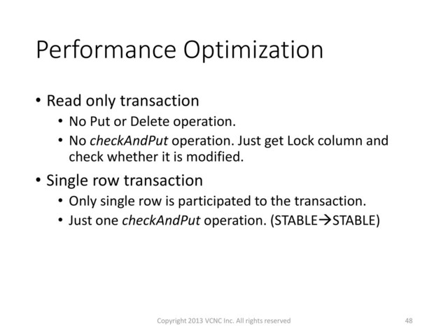 Performance Optimization
• Read only transaction
• No Put or Delete operation.
• No checkAndPut operation. Just get Lock column and
check whether it is modified.
• Single row transaction
• Only single row is participated to the transaction.
• Just one checkAndPut operation. (STABLESTABLE)
48
Copyright 2013 VCNC Inc. All rights reserved
