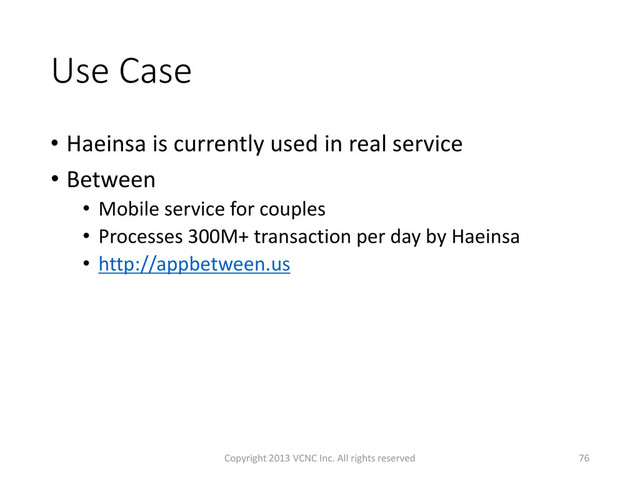 Use Case
• Haeinsa is currently used in real service
• Between
• Mobile service for couples
• Processes 300M+ transaction per day by Haeinsa
• http://appbetween.us
76
Copyright 2013 VCNC Inc. All rights reserved

