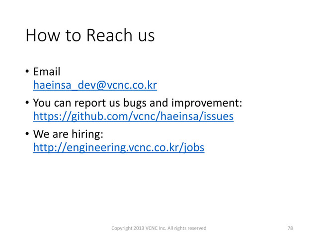 How to Reach us
• Email
haeinsa_dev@vcnc.co.kr
• You can report us bugs and improvement:
https://github.com/vcnc/haeinsa/issues
• We are hiring:
http://engineering.vcnc.co.kr/jobs
Copyright 2013 VCNC Inc. All rights reserved 78
