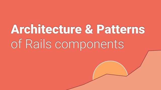 Architecture & Patterns


of Rails components
