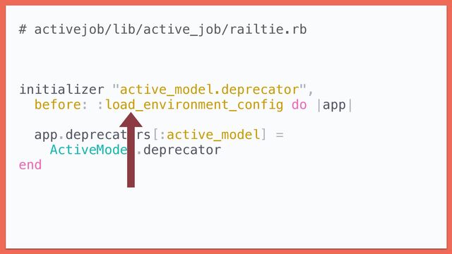 # activejob/lib/active_job/railtie.rb


initializer "active_model.deprecator",


before: :load_environment_config do |app|




app.deprecators[:active_model] =


ActiveModel.deprecator


end


