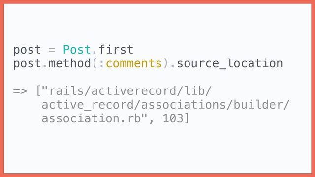 post = Post.first


post.method(:comments).source_location


=> ["rails/activerecord/lib/


active_record/associations/builder/


association.rb", 103]


