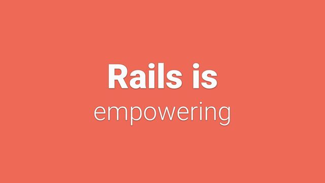 Rails is


empowering
