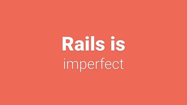 Rails is


imperfect
