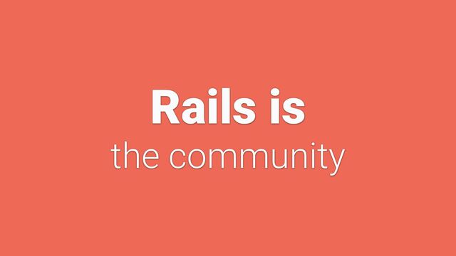 Rails is


the community
