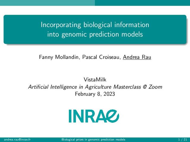 Incorporating biological information
into genomic prediction models
Fanny Mollandin, Pascal Croiseau, Andrea Rau
VistaMilk
Artificial Intelligence in Agriculture Masterclass @ Zoom
February 8, 2023
andrea.rau@inrae.fr Biological priors in genomic prediction models 1 / 21
