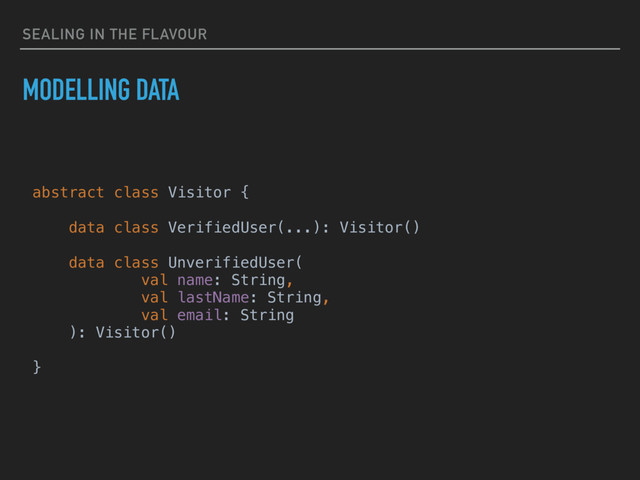 SEALING IN THE FLAVOUR
MODELLING DATA
abstract class Visitor {
data class VerifiedUser(...): Visitor()
data class UnverifiedUser(
val name: String,
val lastName: String,
val email: String
): Visitor()
}
