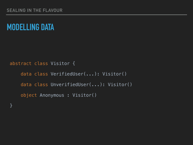 SEALING IN THE FLAVOUR
MODELLING DATA
abstract class Visitor {
data class VerifiedUser(...): Visitor()
data class UnverifiedUser(...): Visitor()
object Anonymous : Visitor()
}
