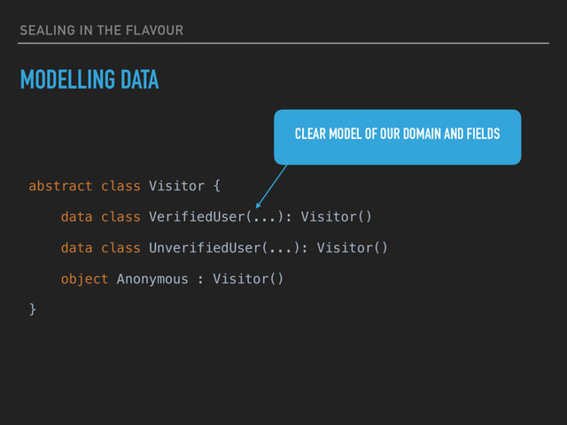 SEALING IN THE FLAVOUR
MODELLING DATA
abstract class Visitor {
data class VerifiedUser(...): Visitor()
data class UnverifiedUser(...): Visitor()
object Anonymous : Visitor()
}
CLEAR MODEL OF OUR DOMAIN AND FIELDS
