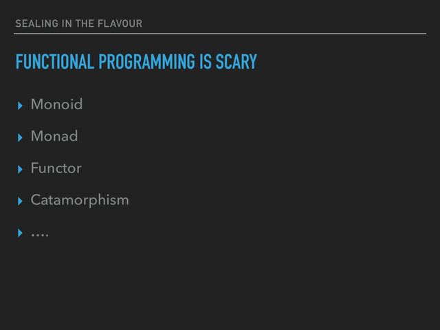 SEALING IN THE FLAVOUR
FUNCTIONAL PROGRAMMING IS SCARY
▸ Monoid
▸ Monad
▸ Functor
▸ Catamorphism
▸ ….
