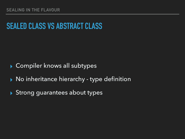 SEALING IN THE FLAVOUR
SEALED CLASS VS ABSTRACT CLASS
▸ Compiler knows all subtypes
▸ No inheritance hierarchy - type deﬁnition
▸ Strong guarantees about types
