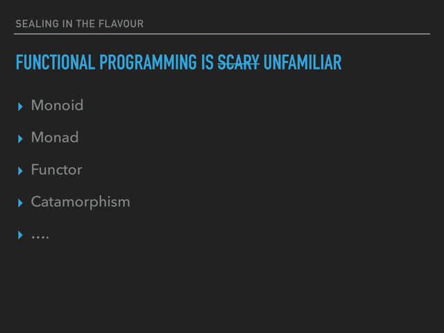 SEALING IN THE FLAVOUR
FUNCTIONAL PROGRAMMING IS SCARY UNFAMILIAR
▸ Monoid
▸ Monad
▸ Functor
▸ Catamorphism
▸ ….
