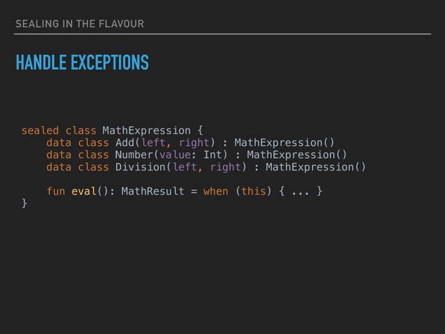 SEALING IN THE FLAVOUR
HANDLE EXCEPTIONS
sealed class MathExpression {
data class Add(left, right) : MathExpression()
data class Number(value: Int) : MathExpression()
data class Division(left, right) : MathExpression()
fun eval(): MathResult = when (this) { ... }
}
