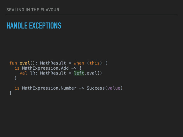 SEALING IN THE FLAVOUR
HANDLE EXCEPTIONS
fun eval(): MathResult = when (this) {
is MathExpression.Add -> {
val lR: MathResult = left.eval()
}
is MathExpression.Number -> Success(value)
}
