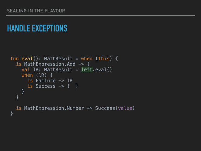 SEALING IN THE FLAVOUR
HANDLE EXCEPTIONS
fun eval(): MathResult = when (this) {
is MathExpression.Add -> {
val lR: MathResult = left.eval()
when (lR) {
is Failure -> lR
is Success -> { }
}
}
is MathExpression.Number -> Success(value)
}
