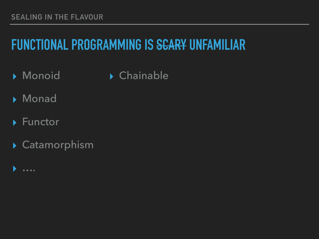 SEALING IN THE FLAVOUR
FUNCTIONAL PROGRAMMING IS SCARY UNFAMILIAR
▸ Monoid
▸ Monad
▸ Functor
▸ Catamorphism
▸ ….
▸ Chainable
