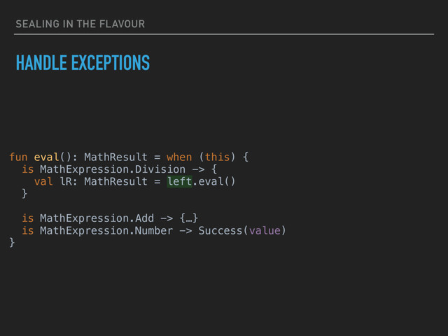 SEALING IN THE FLAVOUR
HANDLE EXCEPTIONS
fun eval(): MathResult = when (this) {
is MathExpression.Division -> {
val lR: MathResult = left.eval()
}
is MathExpression.Add -> {…}
is MathExpression.Number -> Success(value)
}
