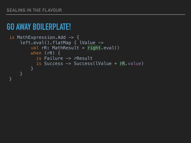 SEALING IN THE FLAVOUR
GO AWAY BOILERPLATE!
is MathExpression.Add -> {
left.eval().flatMap { lValue ->
val rR: MathResult = right.eval()
when (rR) {
is Failure -> rResult
is Success -> Success(lValue + rR.value)
}
}
}
