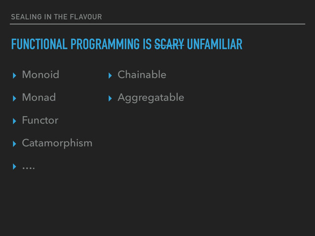 SEALING IN THE FLAVOUR
FUNCTIONAL PROGRAMMING IS SCARY UNFAMILIAR
▸ Monoid
▸ Monad
▸ Functor
▸ Catamorphism
▸ ….
▸ Chainable
▸ Aggregatable
