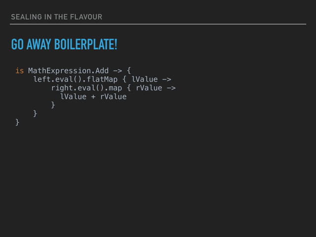 SEALING IN THE FLAVOUR
GO AWAY BOILERPLATE!
is MathExpression.Add -> {
left.eval().flatMap { lValue ->
right.eval().map { rValue ->
lValue + rValue
}
}
}
