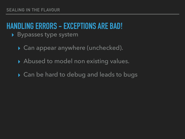 SEALING IN THE FLAVOUR
HANDLING ERRORS - EXCEPTIONS ARE BAD!
▸ Bypasses type system
▸ Can appear anywhere (unchecked).
▸ Abused to model non existing values.
▸ Can be hard to debug and leads to bugs
