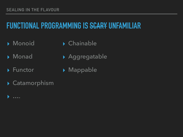 SEALING IN THE FLAVOUR
FUNCTIONAL PROGRAMMING IS SCARY UNFAMILIAR
▸ Monoid
▸ Monad
▸ Functor
▸ Catamorphism
▸ ….
▸ Chainable
▸ Aggregatable
▸ Mappable
