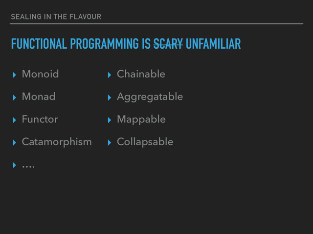 SEALING IN THE FLAVOUR
FUNCTIONAL PROGRAMMING IS SCARY UNFAMILIAR
▸ Monoid
▸ Monad
▸ Functor
▸ Catamorphism
▸ ….
▸ Chainable
▸ Aggregatable
▸ Mappable
▸ Collapsable
