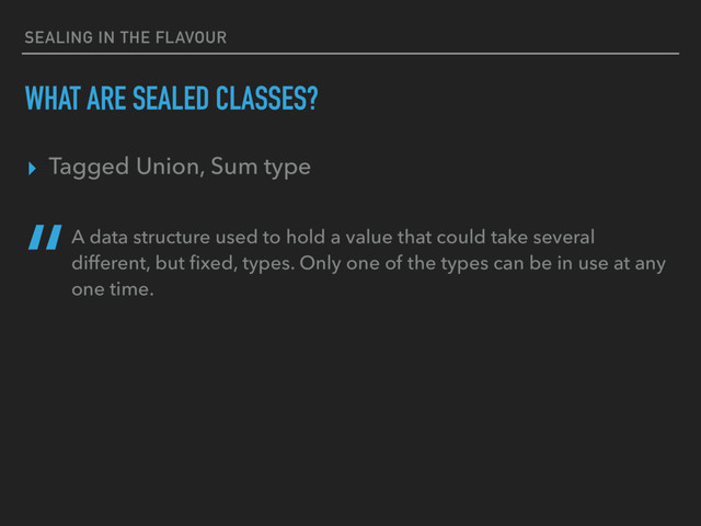 SEALING IN THE FLAVOUR
WHAT ARE SEALED CLASSES?
▸ Tagged Union, Sum type
“A data structure used to hold a value that could take several
different, but ﬁxed, types. Only one of the types can be in use at any
one time.
