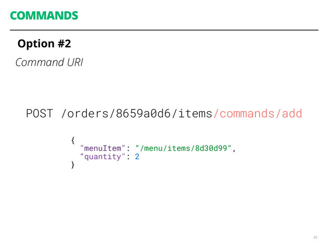 COMMANDS
Option #2
Command URI
39
POST /orders/8659a0d6/items/commands/add
{
"menuItem": “/menu/items/8d30d99“,
“quantity": 2
}
