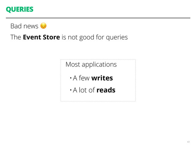 QUERIES
Bad news 
The Event Store is not good for queries
43
Most applications
•A few writes
•A lot of reads
