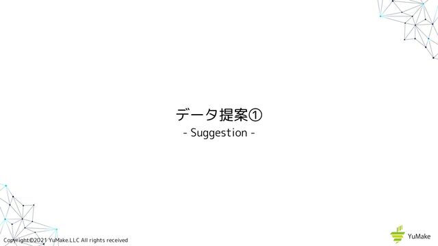 Copyright©2021 YuMake.LLC All rights received
データ提案①
- Suggestion -

