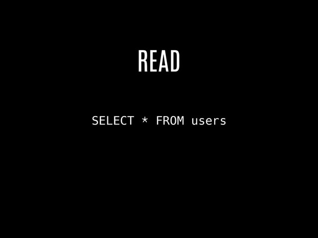 SELECT * FROM users
READ
