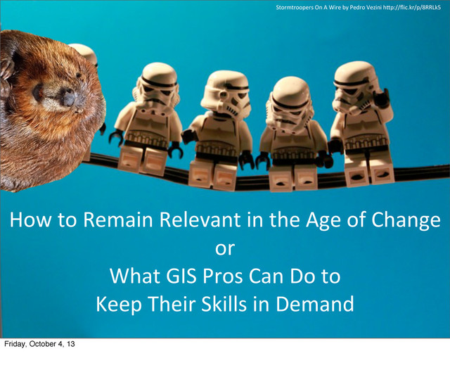 How	  to	  Remain	  Relevant	  in	  the	  Age	  of	  Change
or	  
What	  GIS	  Pros	  Can	  Do	  to	  
Keep	  Their	  Skills	  in	  Demand
Stormtroopers	  On	  A	  Wire	  by	  Pedro	  Vezini	  hEp://ﬂic.kr/p/8RRLk5
Friday, October 4, 13
