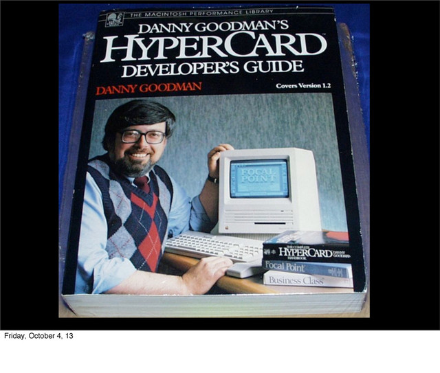 Friday, October 4, 13
I	  think	  the	  thing	  that	  really	  caught	  me	  was	  HyperCard.	  	  It	  used	  HyperTalk	  to	  control	  user	  ac5ons	  and	  was	  similar	  to	  Pascal.	  	  It	  was	  probably	  the	  
most	  popular	  hypermedia	  system	  before	  the	  internet.
