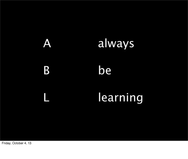 always
be
learning
A
B
L
Friday, October 4, 13
