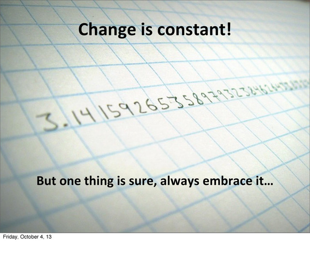 Change	  is	  constant!
But	  one	  thing	  is	  sure,	  always	  embrace	  it…
Friday, October 4, 13
