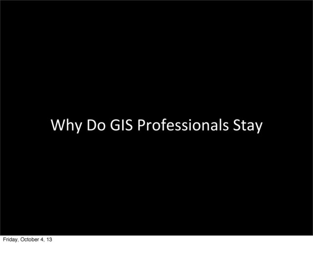 Why	  Do	  GIS	  Professionals	  Stay	  
Friday, October 4, 13
