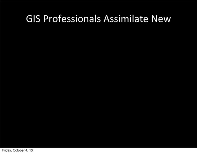 GIS	  Professionals	  Assimilate	  New	  
Friday, October 4, 13
