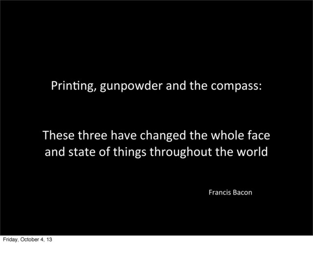 Prinang,	  gunpowder	  and	  the	  compass:
These	  three	  have	  changed	  the	  whole	  face	  
and	  state	  of	  things	  throughout	  the	  world
Francis	  Bacon
Friday, October 4, 13
