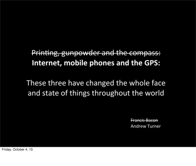 Francis	  Bacon
Andrew	  Turner
Prinang,	  gunpowder	  and	  the	  compass:
Internet,	  mobile	  phones	  and	  the	  GPS:
These	  three	  have	  changed	  the	  whole	  face
and	  state	  of	  things	  throughout	  the	  world
Friday, October 4, 13
Andrew	  Turner	  puts	  it	  so	  very	  well!
