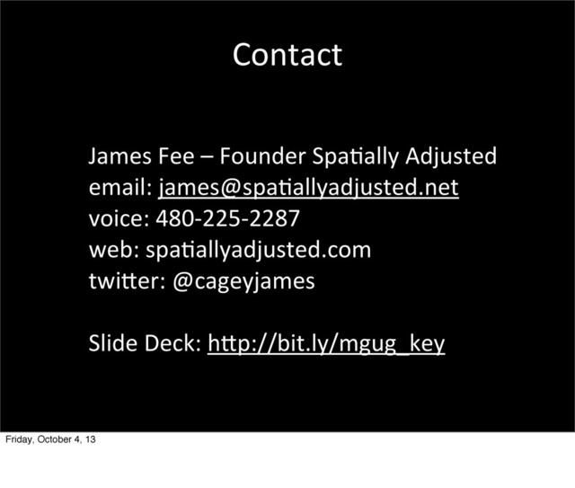 Contact
James	  Fee	  –	  Founder	  Spa5ally	  Adjusted
email:	  james@spa5allyadjusted.net
voice:	  480-­‐225-­‐2287
web:	  spa5allyadjusted.com
twimer:	  @cageyjames
Slide	  Deck:	  hmp://bit.ly/mgug_key
Friday, October 4, 13
