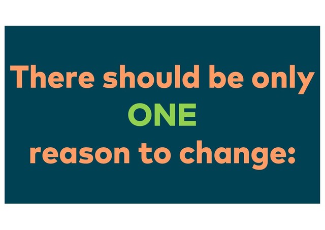 There should be only
ONE
reason to change:
