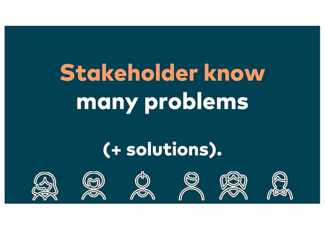 Stakeholder know
many problems
(+ solutions).
