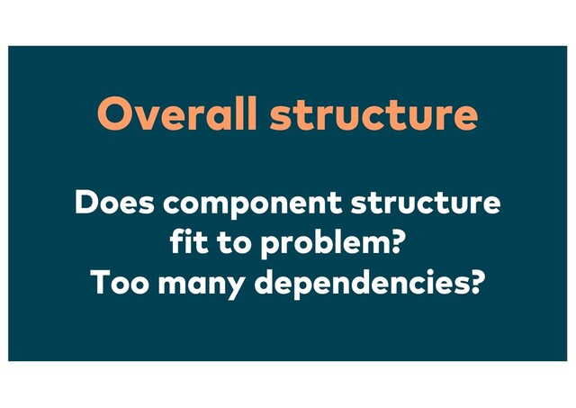 Overall structure
Does component structure
fit to problem?
Too many dependencies?
