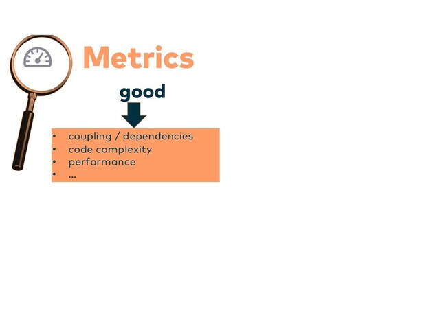 Metrics
• coupling / dependencies
• code complexity
• performance
• …
good
