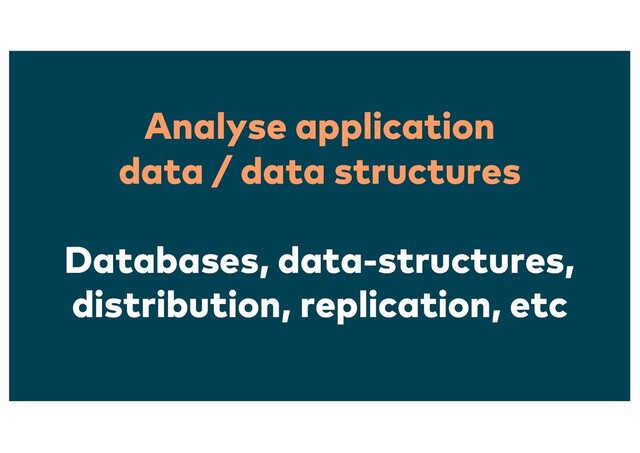 Analyse application
data / data structures
Databases, data-structures,
distribution, replication, etc
