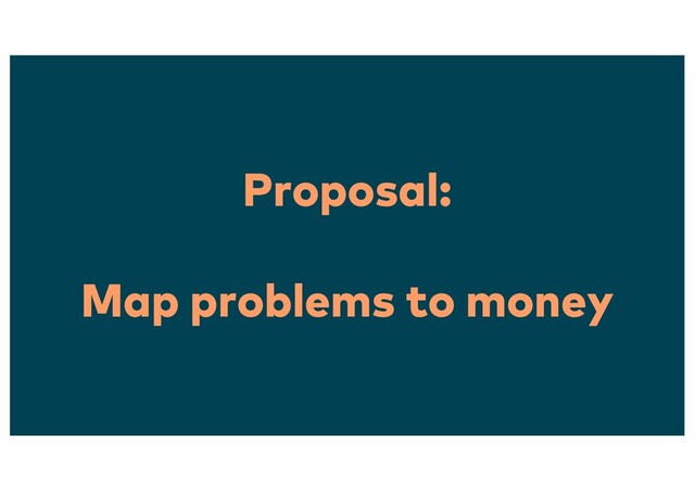 Proposal:
Map problems to money
