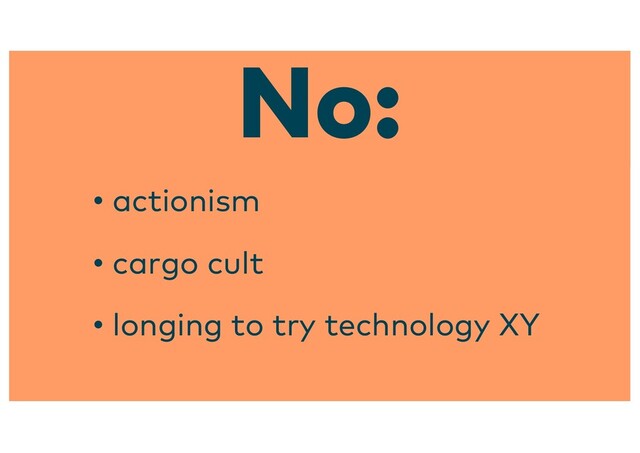 • actionism
• cargo cult
• longing to try technology XY
No:
